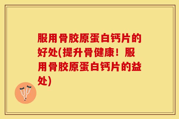 服用骨胶原蛋白钙片的好处(提升骨健康！服用骨胶原蛋白钙片的益处)