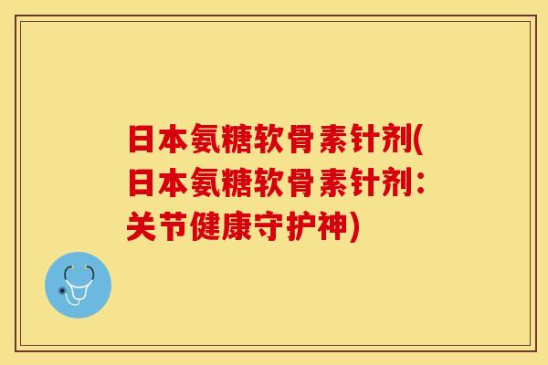 日本氨糖软骨素针剂(日本氨糖软骨素针剂：关节健康守护神)
