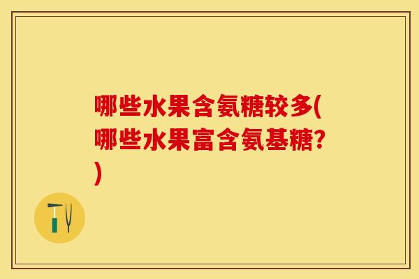 哪些水果含氨糖较多(哪些水果富含氨基糖？)
