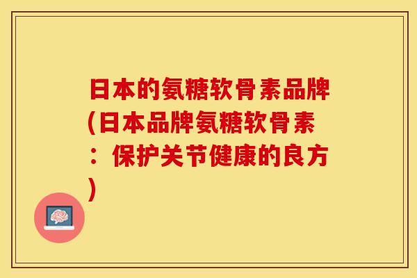 日本的氨糖软骨素品牌(日本品牌氨糖软骨素：保护关节健康的良方)