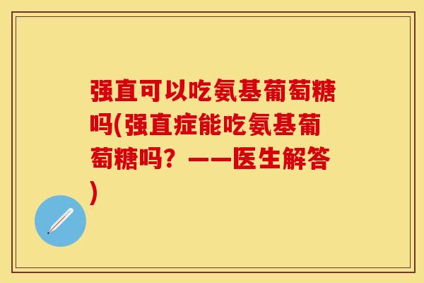 强直可以吃氨基葡萄糖吗(强直症能吃氨基葡萄糖吗？——医生解答)