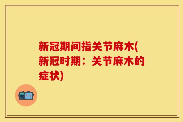 新冠期间指关节麻木(新冠时期：关节麻木的症状)