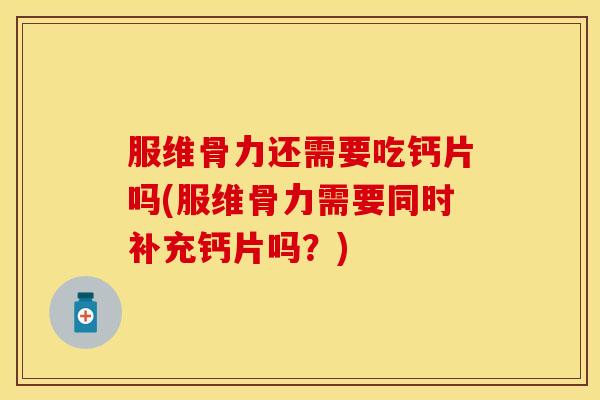 服维骨力还需要吃钙片吗(服维骨力需要同时补充钙片吗？)