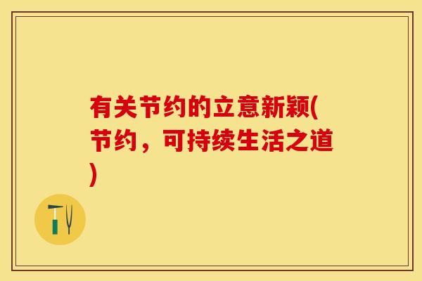 有关节约的立意新颖(节约，可持续生活之道)-第1张图片-关节保镖