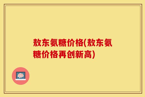 敖东氨糖价格(敖东氨糖价格再创新高)