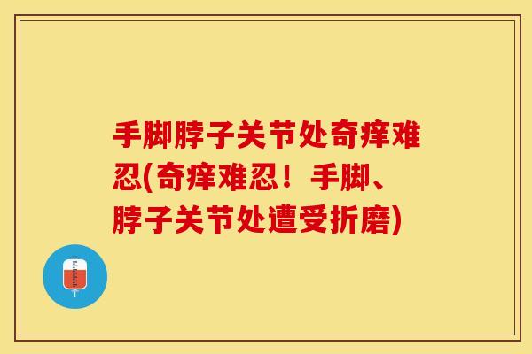 手脚脖子关节处奇痒难忍(奇痒难忍！手脚、脖子关节处遭受折磨)