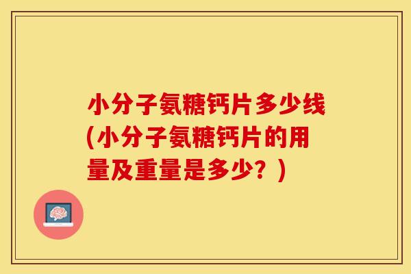 小分子氨糖钙片多少线(小分子氨糖钙片的用量及重量是多少？)