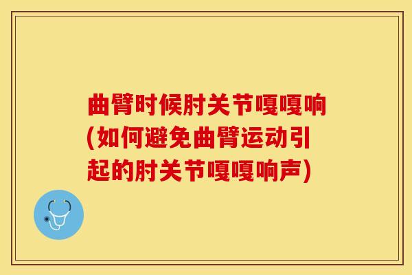 曲臂时候肘关节嘎嘎响(如何避免曲臂运动引起的肘关节嘎嘎响声)