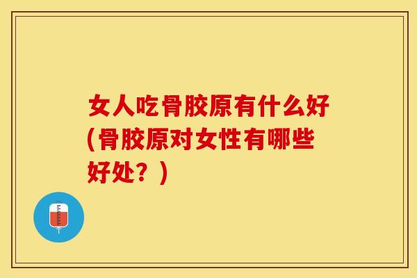 女人吃骨胶原有什么好(骨胶原对女性有哪些好处？)