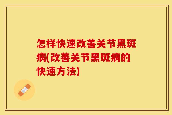 怎样快速改善关节黑斑病(改善关节黑斑病的快速方法)