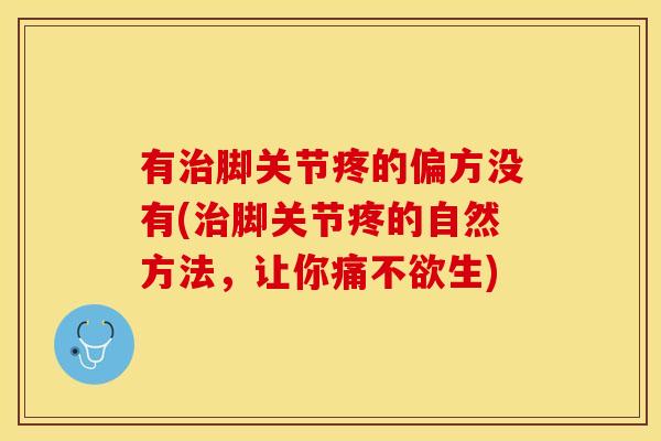 有治脚关节疼的偏方没有(治脚关节疼的自然方法，让你痛不欲生)