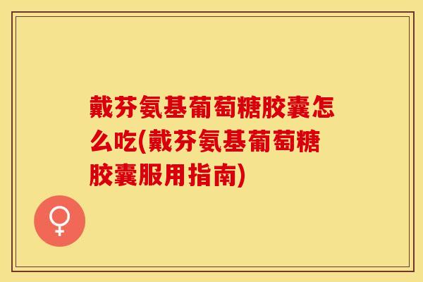 戴芬氨基葡萄糖胶囊怎么吃(戴芬氨基葡萄糖胶囊服用指南)