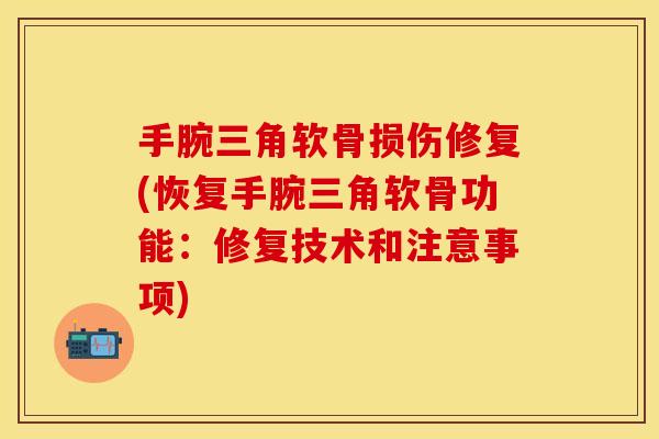 手腕三角软骨损伤修复(恢复手腕三角软骨功能：修复技术和注意事项)