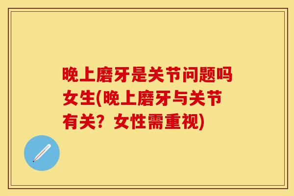 晚上磨牙是关节问题吗女生(晚上磨牙与关节有关？女性需重视)