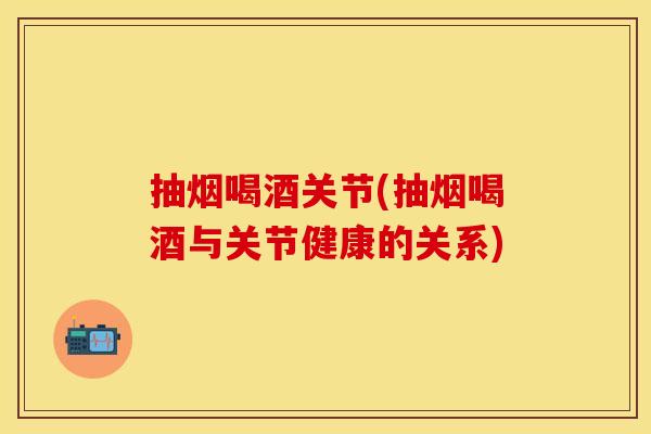 抽烟喝酒关节(抽烟喝酒与关节健康的关系)