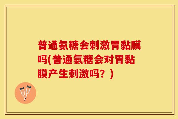 普通氨糖会刺激胃黏膜吗(普通氨糖会对胃黏膜产生刺激吗？)