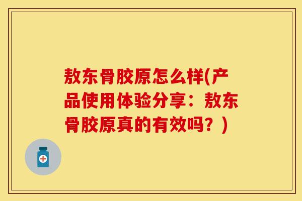 敖东骨胶原怎么样(产品使用体验分享：敖东骨胶原真的有效吗？)