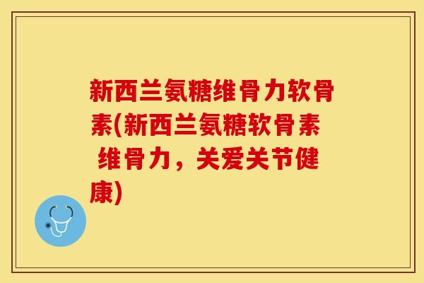 新西兰氨糖维骨力软骨素(新西兰氨糖软骨素 维骨力，关爱关节健康)