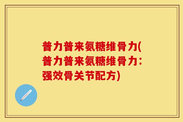 普力普来氨糖维骨力(普力普来氨糖维骨力：强效骨关节配方)