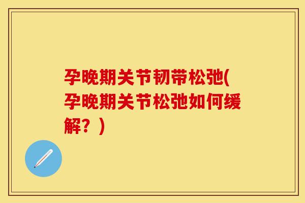 孕晚期关节韧带松弛(孕晚期关节松弛如何缓解？)