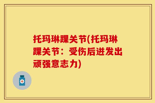 托玛琳踝关节(托玛琳踝关节：受伤后迸发出顽强意志力)