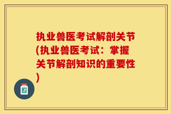 执业兽医考试解剖关节(执业兽医考试：掌握关节解剖知识的重要性)