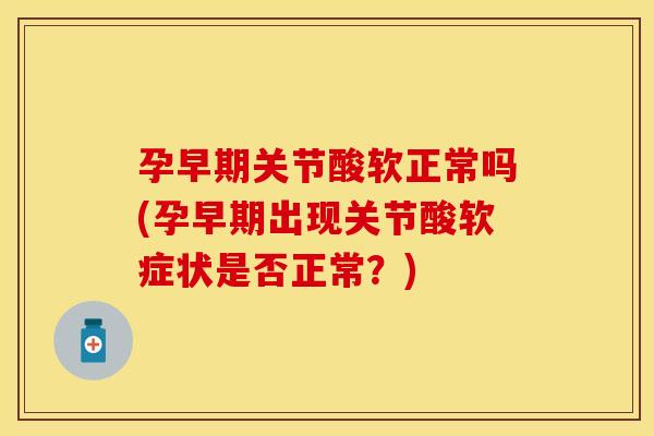 孕早期关节酸软正常吗(孕早期出现关节酸软症状是否正常？)