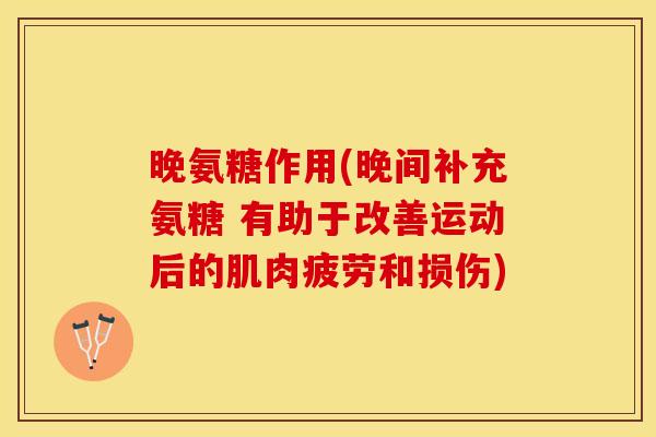 晚氨糖作用(晚间补充氨糖 有助于改善运动后的肌肉疲劳和损伤)