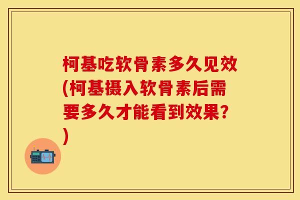 柯基吃软骨素多久见效(柯基摄入软骨素后需要多久才能看到效果？)