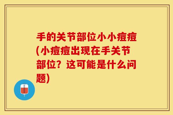 手的关节部位小小痘痘(小痘痘出现在手关节部位？这可能是什么问题)