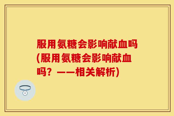 服用氨糖会影响献血吗(服用氨糖会影响献血吗？——相关解析)