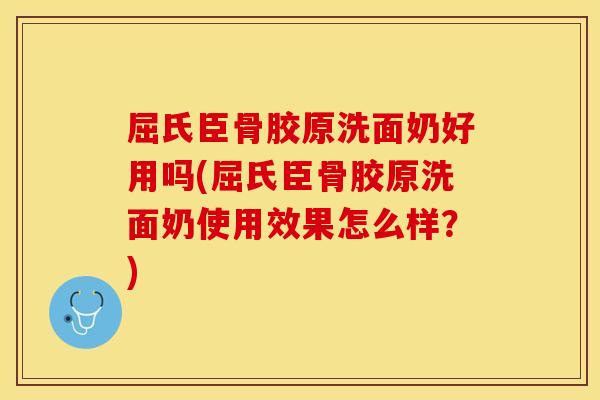 屈氏臣骨胶原洗面奶好用吗(屈氏臣骨胶原洗面奶使用效果怎么样？)