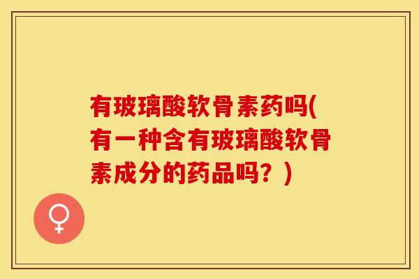 有玻璃酸软骨素药吗(有一种含有玻璃酸软骨素成分的药品吗？)