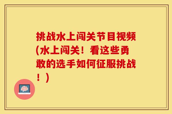 挑战水上闯关节目视频(水上闯关！看这些勇敢的选手如何征服挑战！)