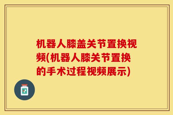 机器人膝盖关节置换视频(机器人膝关节置换的手术过程视频展示)