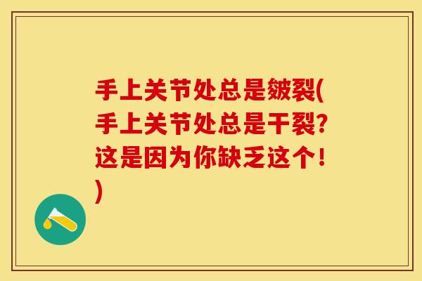 手上关节处总是皴裂(手上关节处总是干裂？这是因为你缺乏这个！)