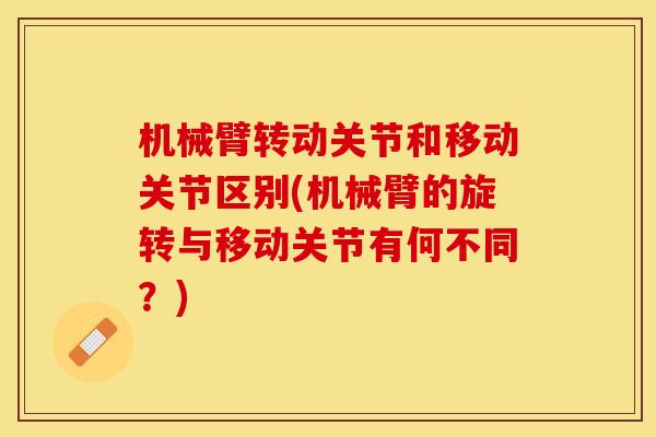 机械臂转动关节和移动关节区别(机械臂的旋转与移动关节有何不同？)