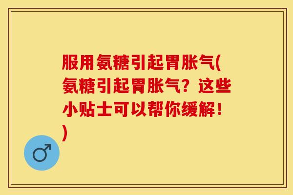 服用氨糖引起胃胀气(氨糖引起胃胀气？这些小贴士可以帮你缓解！)