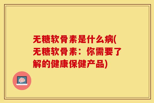 无糖软骨素是什么病(无糖软骨素：你需要了解的健康保健产品)