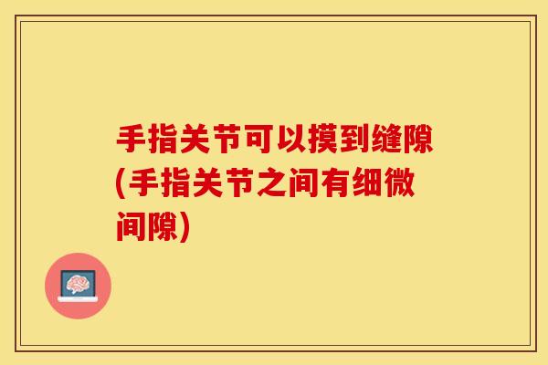 手指关节可以摸到缝隙(手指关节之间有细微间隙)