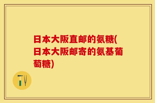 日本大阪直邮的氨糖(日本大阪邮寄的氨基葡萄糖)