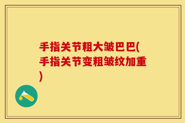 手指关节粗大皱巴巴(手指关节变粗皱纹加重)