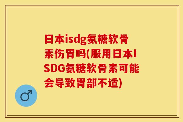 日本isdg氨糖软骨素伤胃吗(服用日本ISDG氨糖软骨素可能会导致胃部不适)