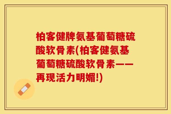 柏客健牌氨基葡萄糖硫酸软骨素(柏客健氨基葡萄糖硫酸软骨素——再现活力明媚!)