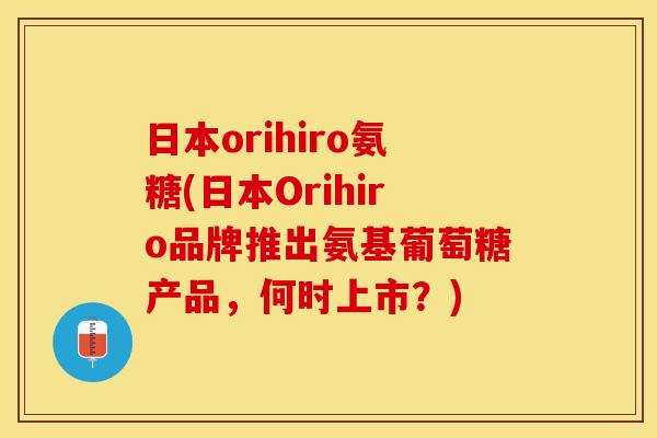 日本orihiro氨糖(日本Orihiro品牌推出氨基葡萄糖产品，何时上市？)