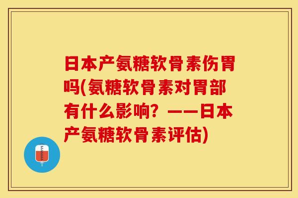 日本产氨糖软骨素伤胃吗(氨糖软骨素对胃部有什么影响？——日本产氨糖软骨素评估)