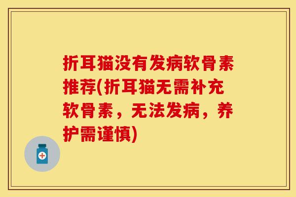 折耳猫没有发病软骨素推荐(折耳猫无需补充软骨素，无法发病，养护需谨慎)