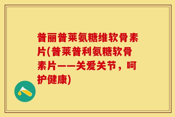 普丽普莱氨糖维软骨素片(普莱普利氨糖软骨素片——关爱关节，呵护健康)