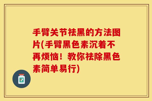 手臂关节祛黑的方法图片(手臂黑色素沉着不再烦恼！教你祛除黑色素简单易行)