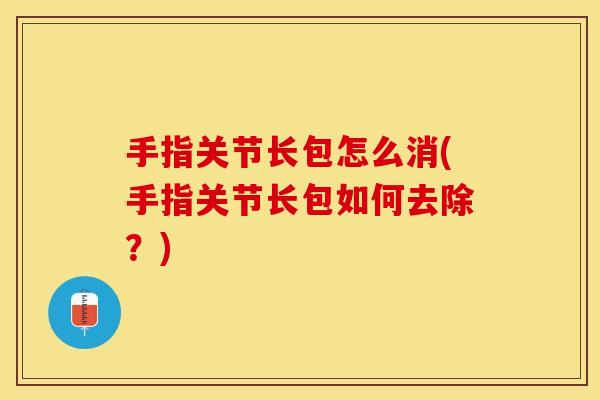 手指关节长包怎么消(手指关节长包如何去除？)